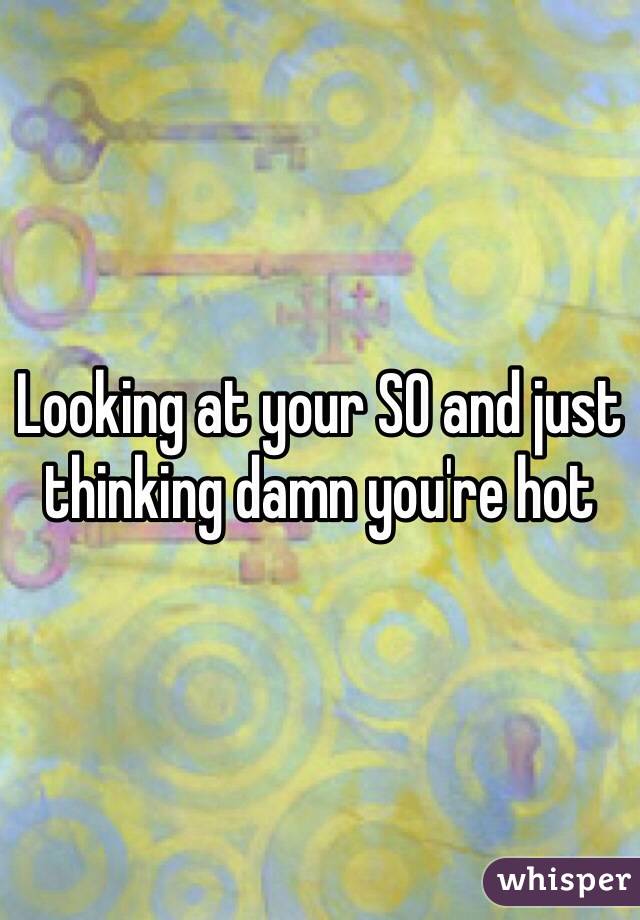 Looking at your SO and just thinking damn you're hot 