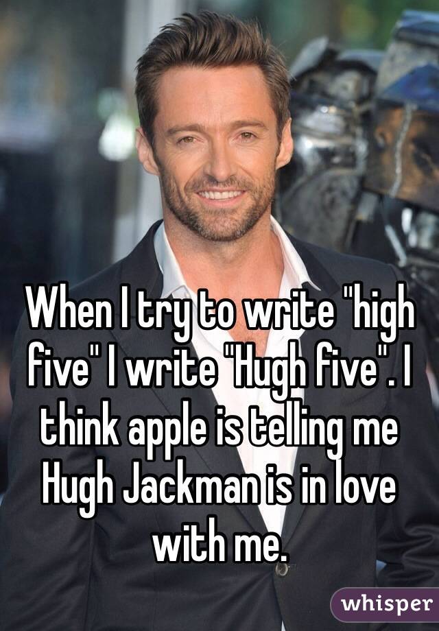 When I try to write "high five" I write "Hugh five". I think apple is telling me Hugh Jackman is in love with me. 