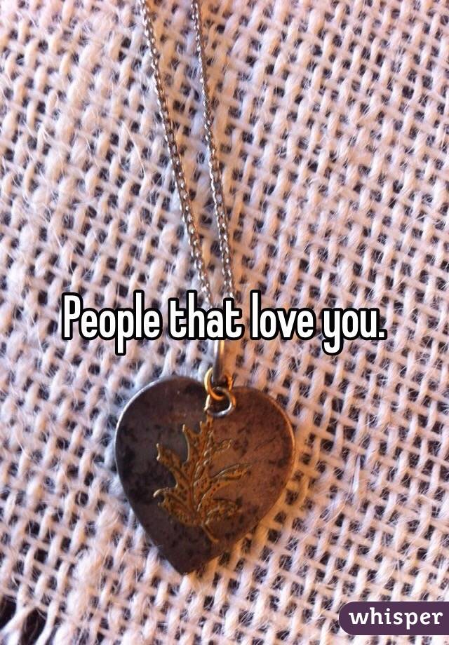 People that love you.
