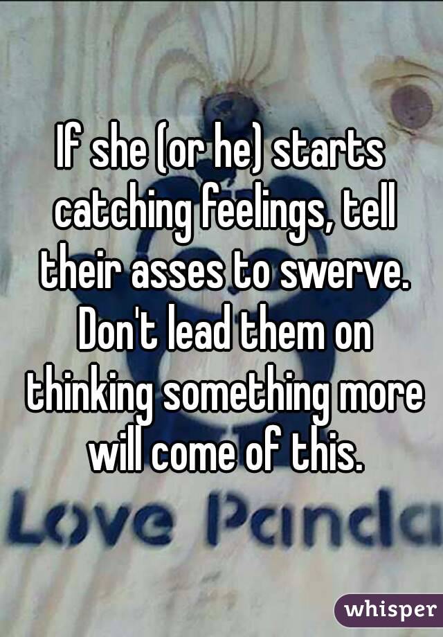 If she (or he) starts catching feelings, tell their asses to swerve. Don't lead them on thinking something more will come of this.
