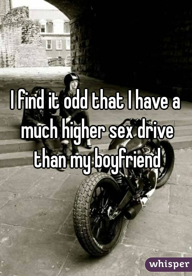 I find it odd that I have a much higher sex drive than my boyfriend