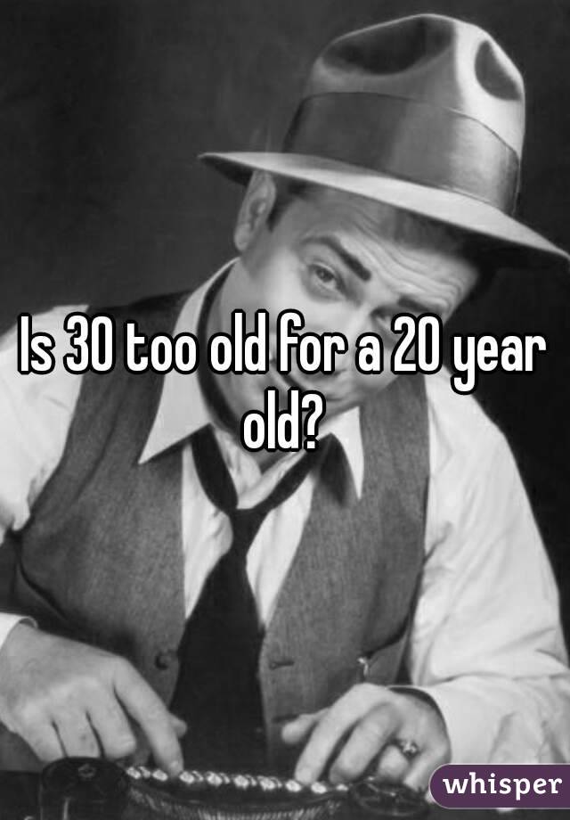 Is 30 too old for a 20 year old? 