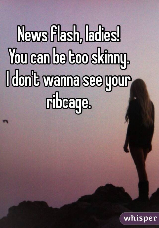 News flash, ladies!
You can be too skinny.
I don't wanna see your ribcage.