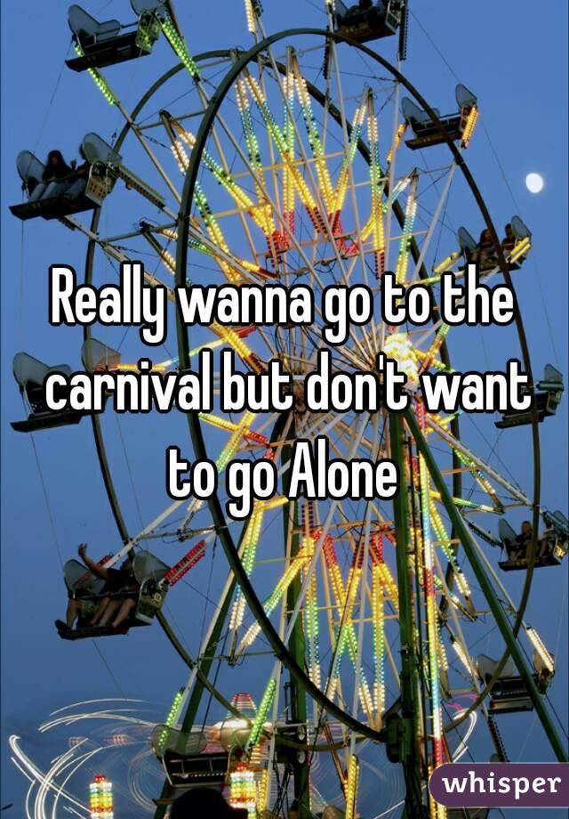 Really wanna go to the carnival but don't want to go Alone 