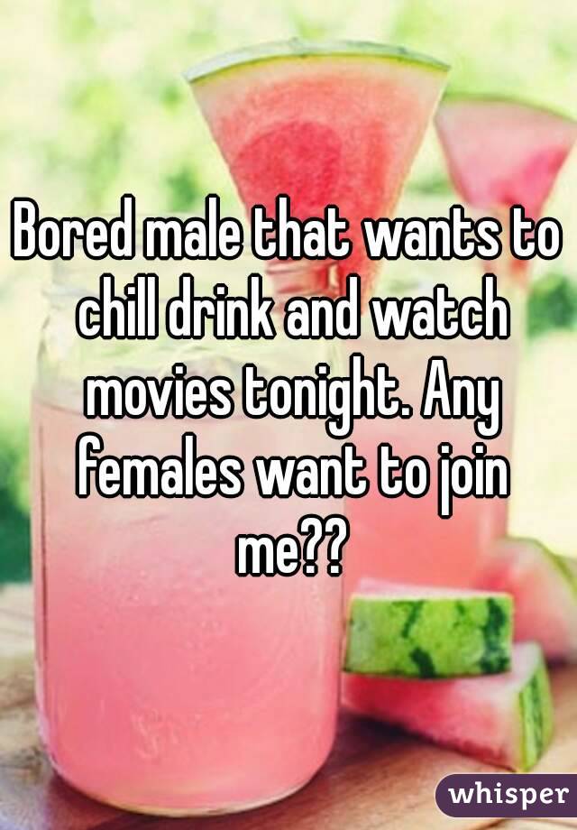 Bored male that wants to chill drink and watch movies tonight. Any females want to join me??