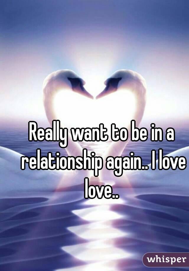 Really want to be in a relationship again.. I love love.. 