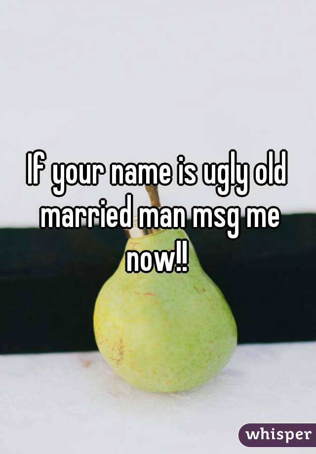 If your name is ugly old married man msg me now!! 