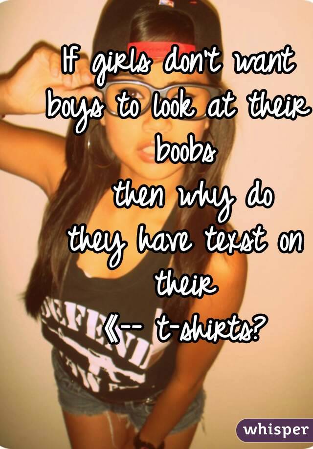 If girls don't want
boys to look at their boobs
  then why do
 they have texst on their
《-- t-shirts?