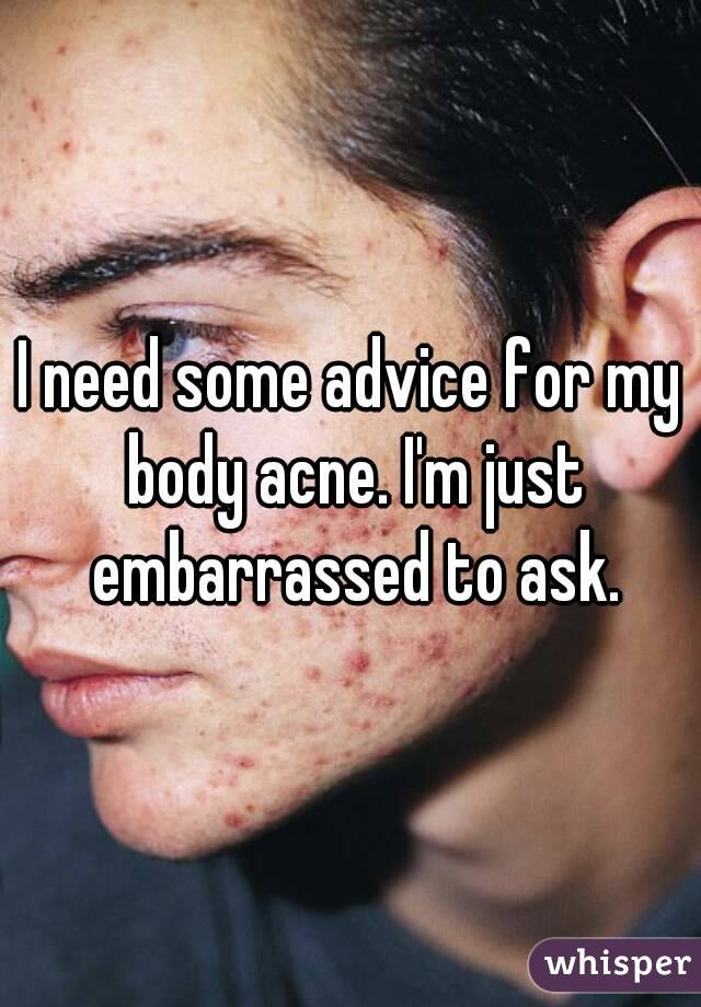 I need some advice for my body acne. I'm just embarrassed to ask.