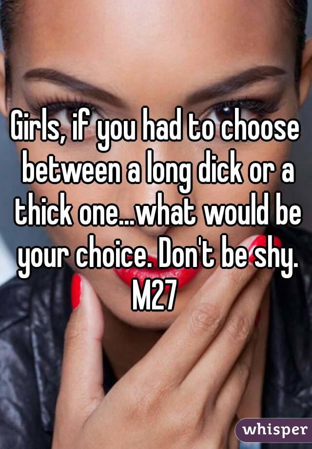 Girls, if you had to choose between a long dick or a thick one...what would be your choice. Don't be shy.
M27