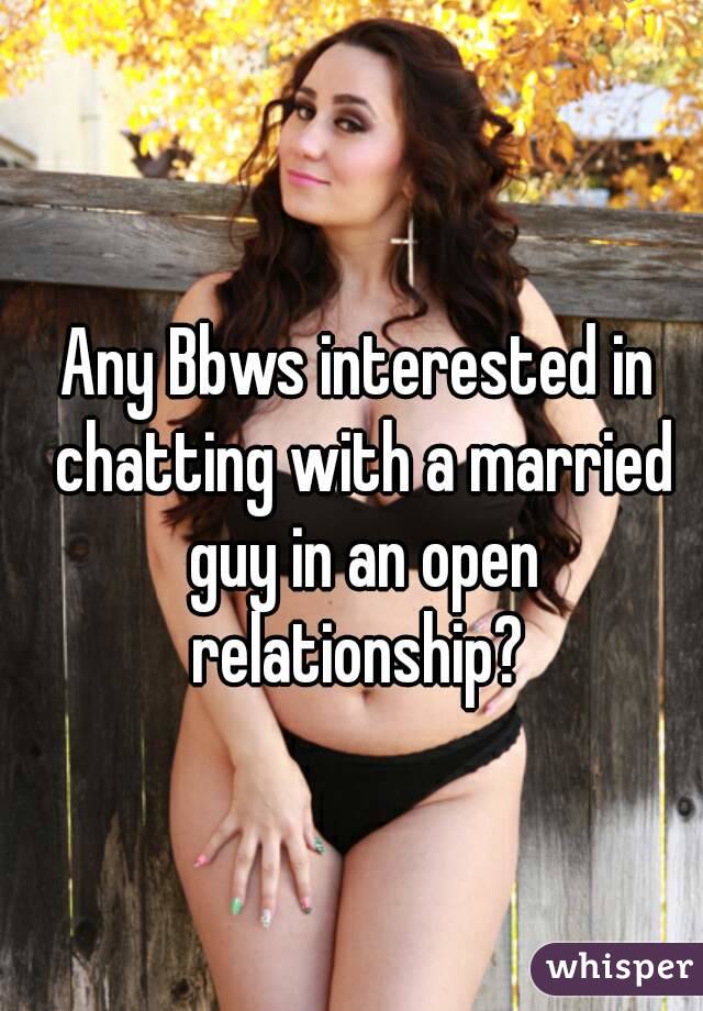 Any Bbws interested in chatting with a married guy in an open relationship? 