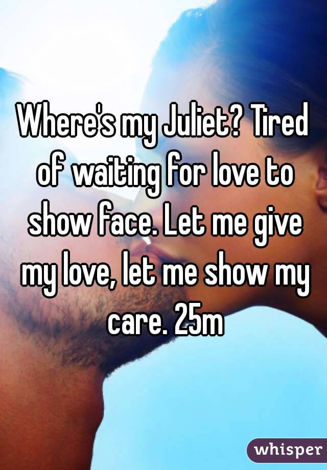 Where's my Juliet? Tired of waiting for love to show face. Let me give my love, let me show my care. 25m