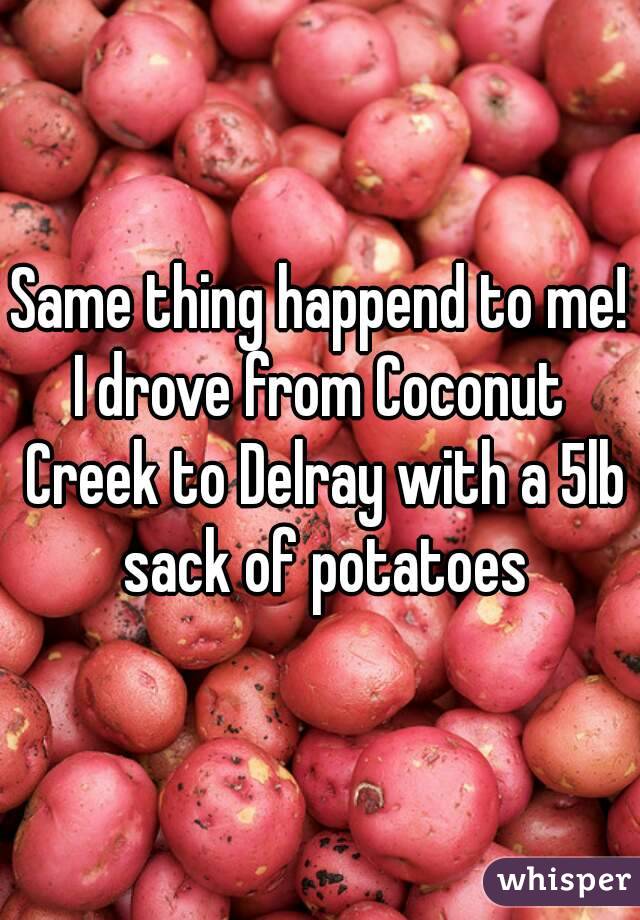 Same thing happend to me!
I drove from Coconut Creek to Delray with a 5lb sack of potatoes