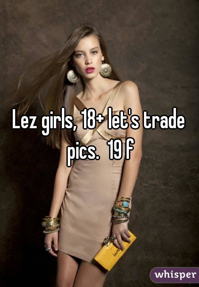 Lez girls, 18+ let's trade pics.  19 f