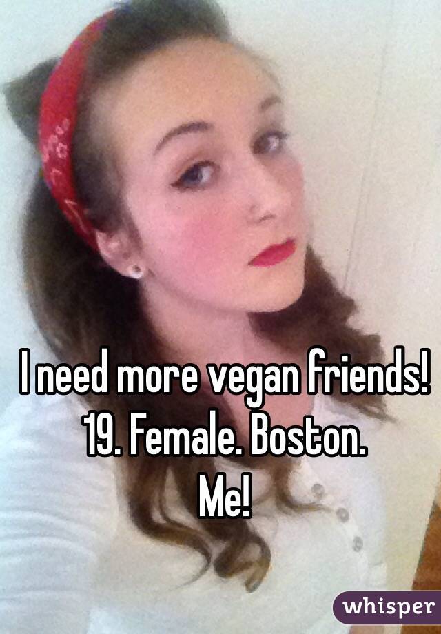 I need more vegan friends!
19. Female. Boston. 
Me!