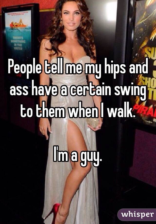 People tell me my hips and ass have a certain swing to them when I walk.

I'm a guy.
