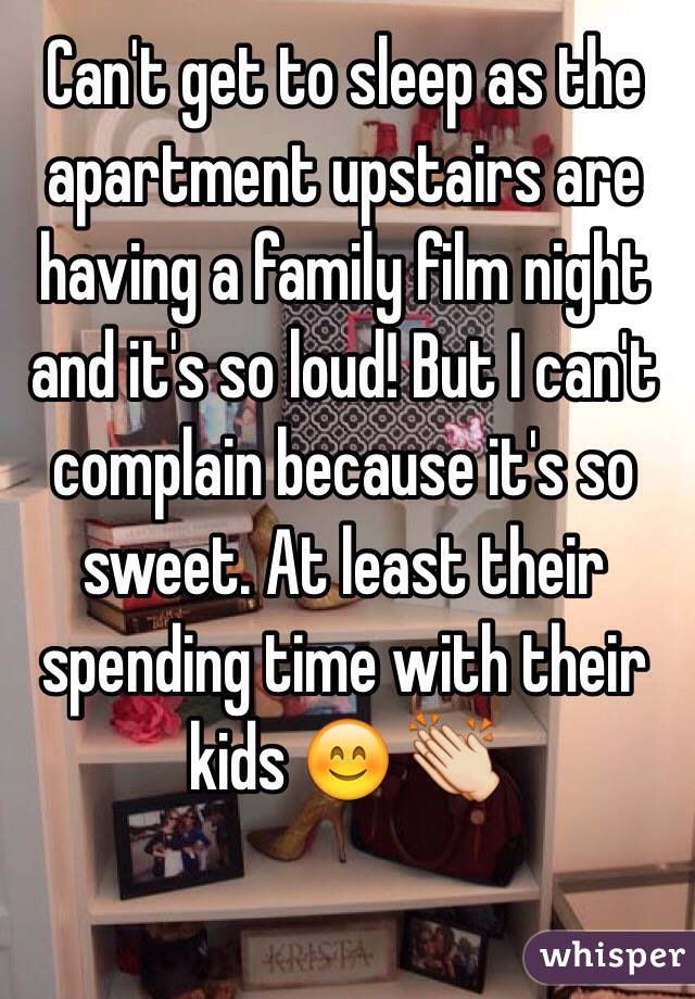 Can't get to sleep as the apartment upstairs are having a family film night and it's so loud! But I can't complain because it's so sweet. At least their spending time with their kids 😊 👏 
