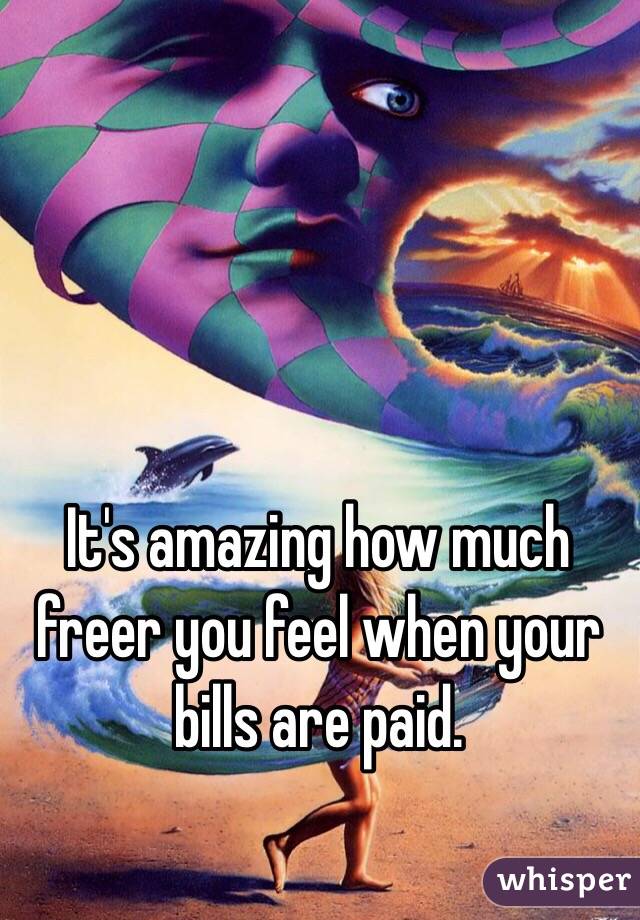 It's amazing how much freer you feel when your bills are paid.