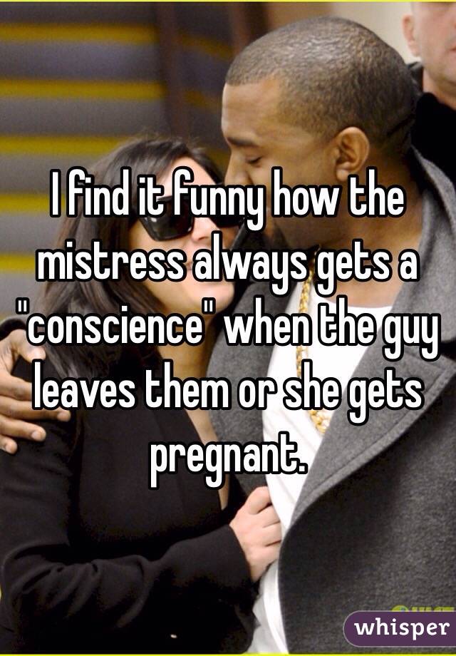 I find it funny how the mistress always gets a "conscience" when the guy leaves them or she gets pregnant.   