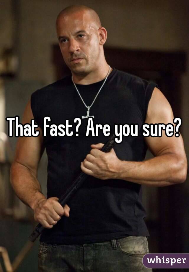 That fast? Are you sure?