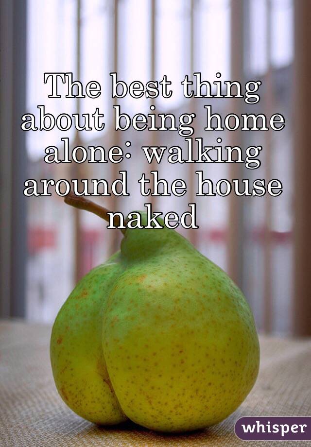 The best thing about being home alone: walking around the house naked