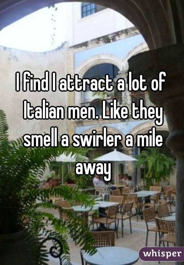 I find I attract a lot of Italian men. Like they smell a swirler a mile away