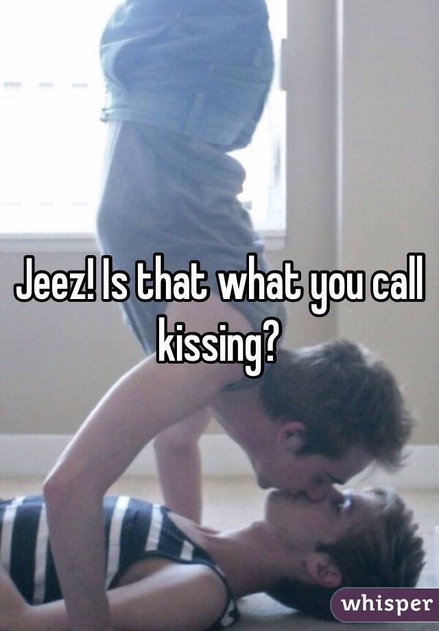 Jeez! Is that what you call kissing? 