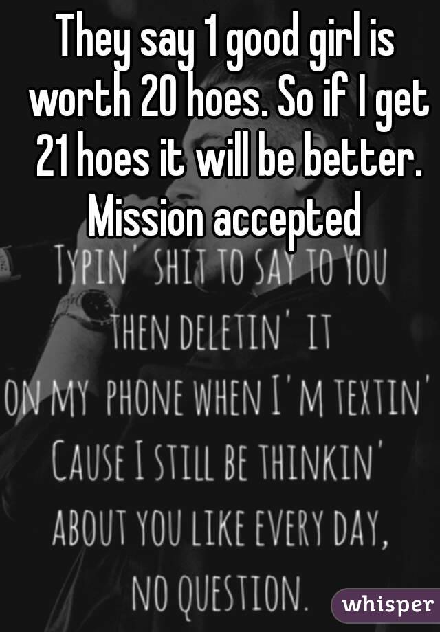 They say 1 good girl is worth 20 hoes. So if I get 21 hoes it will be better. Mission accepted 