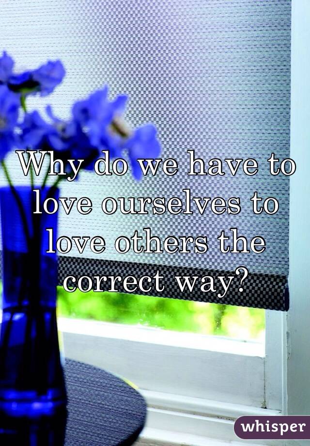 Why do we have to love ourselves to love others the correct way?