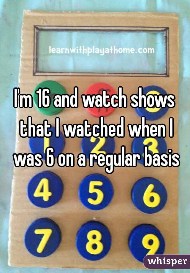 I'm 16 and watch shows that I watched when I was 6 on a regular basis