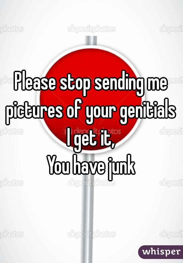 Please stop sending me pictures of your genitials 
I get it,
You have junk
