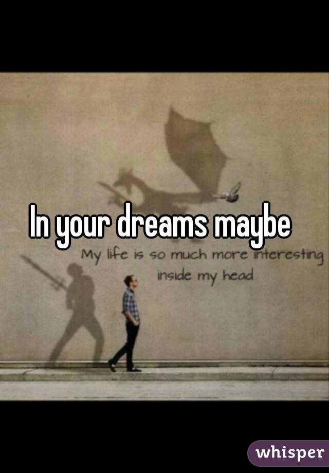 In your dreams maybe 