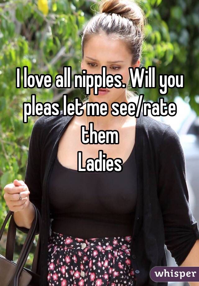 I love all nipples. Will you pleas let me see/rate them
Ladies