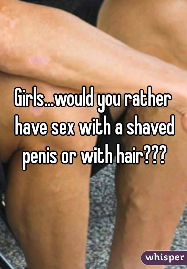 Girls...would you rather have sex with a shaved penis or with hair???