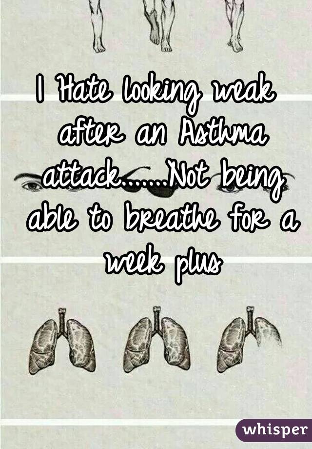 I Hate looking weak after an Asthma attack.......Not being able to breathe for a week plus