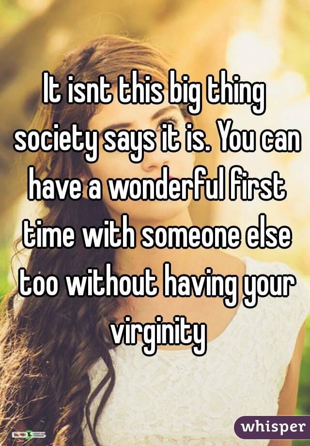 It isnt this big thing society says it is. You can have a wonderful first time with someone else too without having your virginity