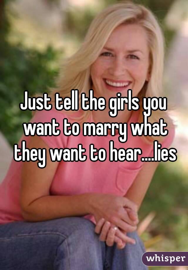 Just tell the girls you want to marry what they want to hear....lies