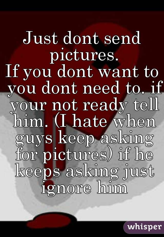 Just dont send pictures.
If you dont want to you dont need to. if your not ready tell him. (I hate when guys keep asking for pictures) if he keeps asking just ignore him