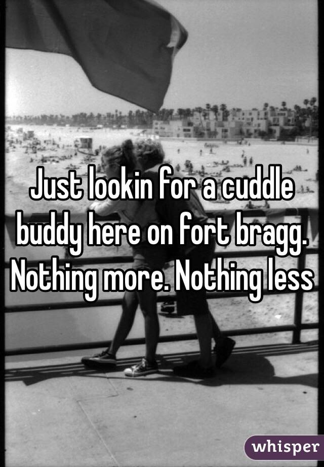 Just lookin for a cuddle buddy here on fort bragg. Nothing more. Nothing less