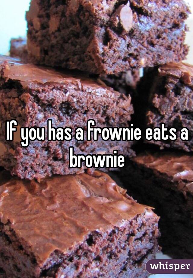 If you has a frownie eats a brownie
