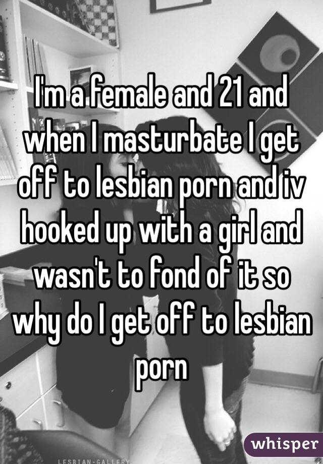 I'm a female and 21 and when I masturbate I get off to lesbian porn and iv hooked up with a girl and wasn't to fond of it so why do I get off to lesbian porn 