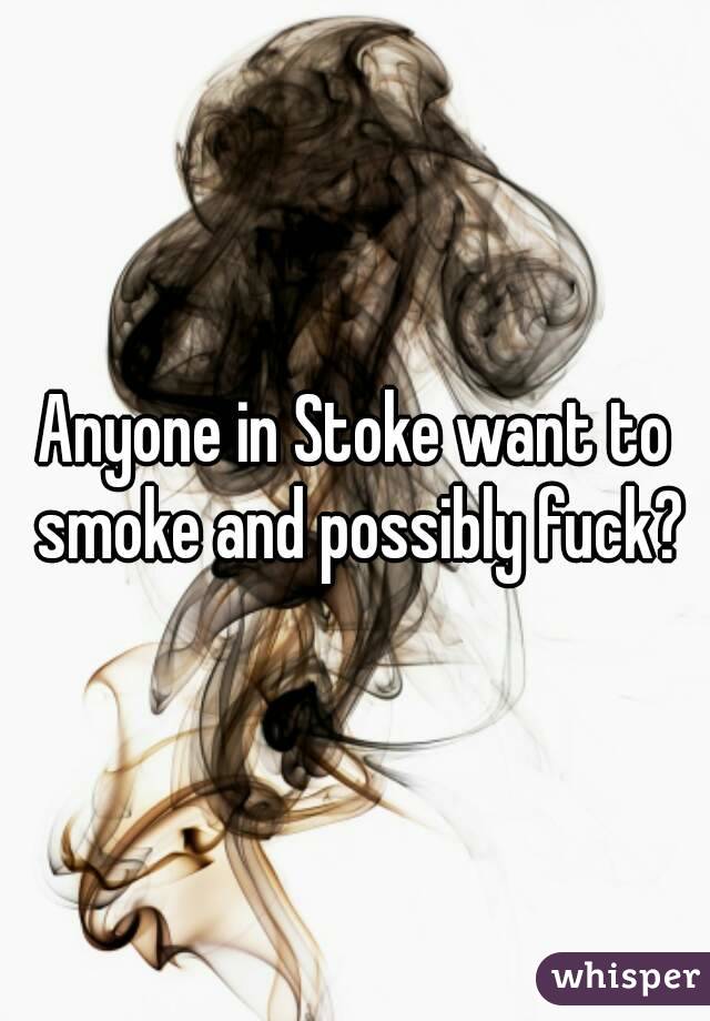 Anyone in Stoke want to smoke and possibly fuck?
