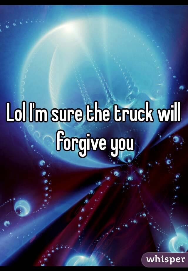 Lol I'm sure the truck will forgive you