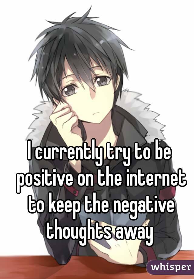 I currently try to be positive on the internet to keep the negative thoughts away 