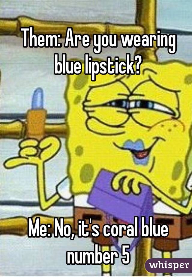 Them: Are you wearing blue lipstick? 





Me: No, it's coral blue number 5