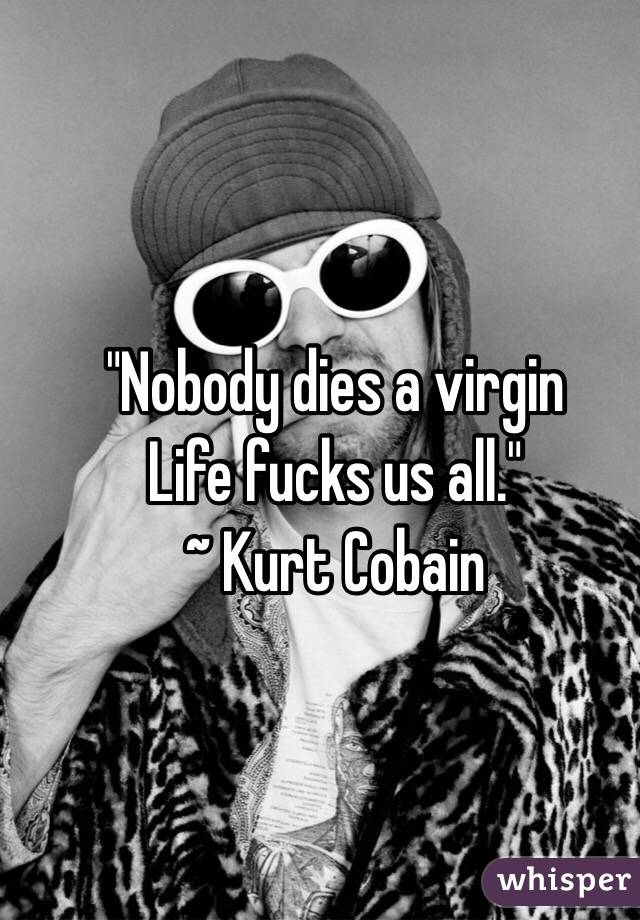 "Nobody dies a virgin
Life fucks us all."
~ Kurt Cobain
