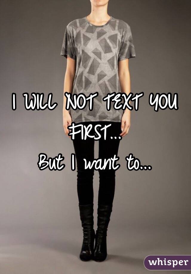 I WILL NOT TEXT YOU FIRST...
But I want to...