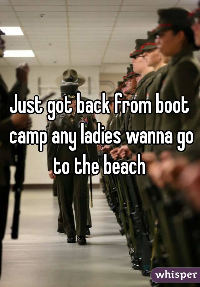 Just got back from boot camp any ladies wanna go to the beach 