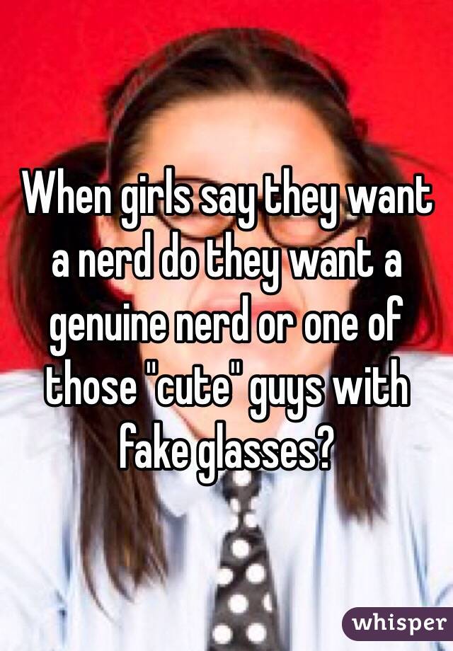 When girls say they want a nerd do they want a genuine nerd or one of those "cute" guys with fake glasses?