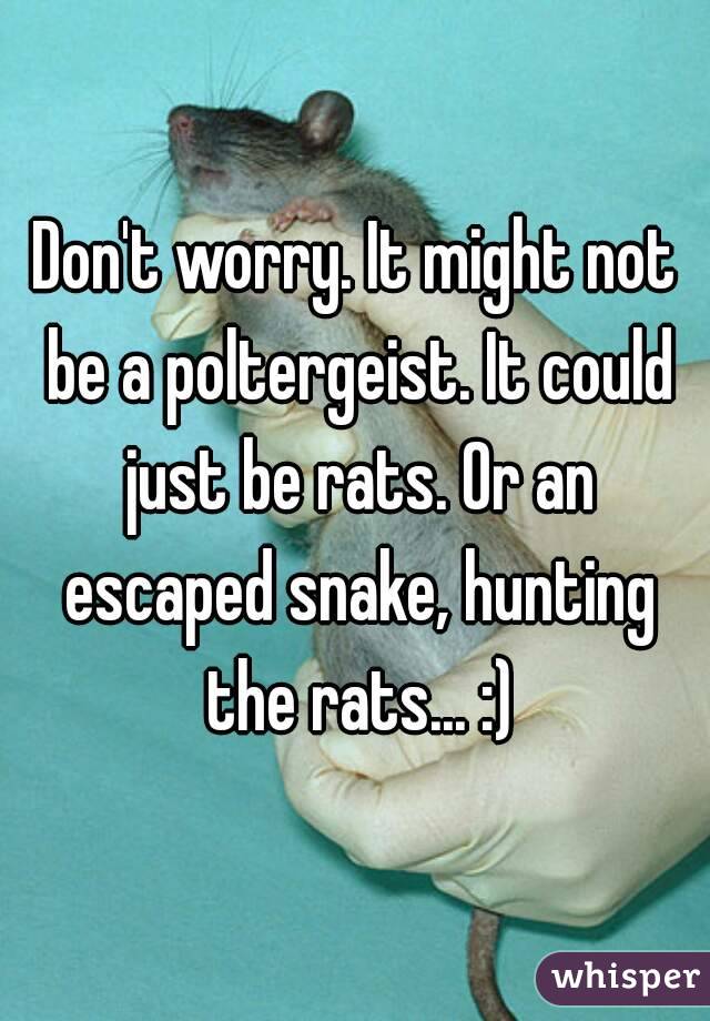 Don't worry. It might not be a poltergeist. It could just be rats. Or an escaped snake, hunting the rats... :)